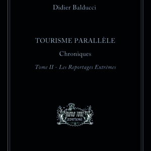Didier Balducci, TOURISME PARALLÈLE, Chroniques, tome II - Les reportages extrêmes, 2018.